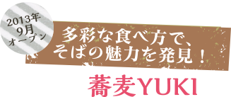 2013年9月オープン　蕎麦YUKI　多彩な食べ方で、そばの魅力を発見！