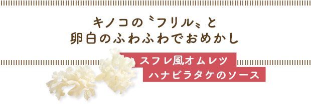キノコの〝フリル〟と卵白のふわふわでおめかし／スフレ風オムレツ
ハナビラタケのソース
