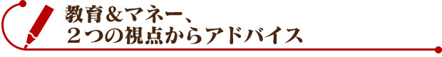 教育＆マネー、2つの視点からアドバイス