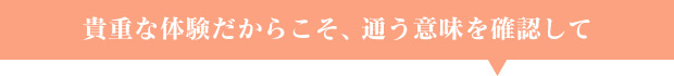 貴重な体験だからこそ、通う意味を確認して