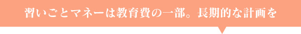 習いごとマネーは教育費の一部。長期的な計画を