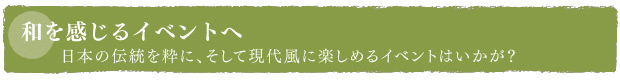 和を感じるイベントへ　日本の伝統を粋に、そして現代風に楽しめるイベントはいかが？