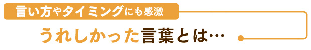 言い方やタイミングにも感激　うれしかった言葉とは…