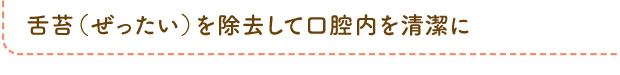 舌苔（ぜったい）を除去して口腔内を清潔に