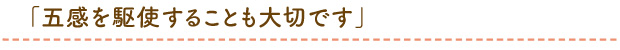 「五感を駆使することも大切です」