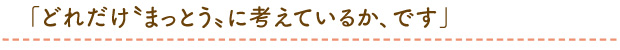 「どれだけ“まっとう”に考えているか、です」