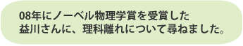 08年にノーベル物理学賞を受賞した益川さんに、理科離れについて尋ねました。