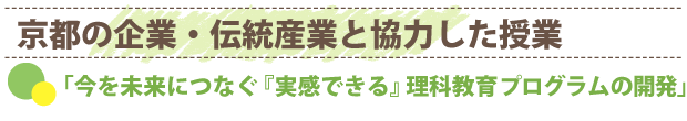 京都の企業・伝統産業と協力した授業　「今を未来につなぐ『実感できる』理科教育プログラムの開発」