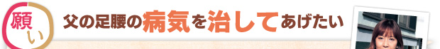 願い：父の足腰の病気を治してあげたい