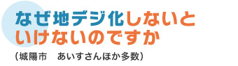 なぜ地デジ化しないといけないのですか