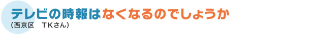 テレビの時報はなくなるのでしょうか（西京区　TKさん）
