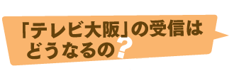 「テレビ大阪」の受信はどうなるの？