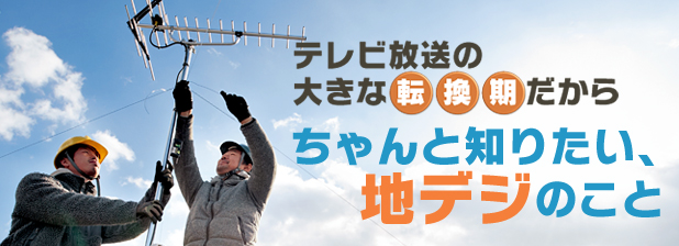 テレビ放送の大きな転換期だから　ちゃんと知りたい、地デジのこと