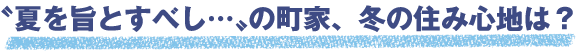 “夏を旨とすべし…”の町家、冬の住み心地は？