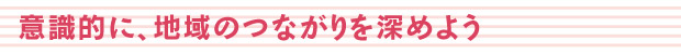 意識的に、地域のつながりを深めよう