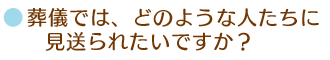 葬儀では、どのような人たちに見送られたいですか？