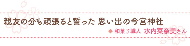 親友の分も頑張ると誓った思い出の今宮神社／和菓子職人 水内菜奈美さん