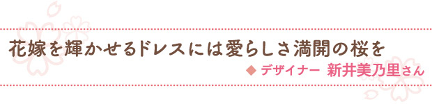 花嫁を輝かせるドレスには愛らしさ満開の桜を／デザイナー新井美乃里さん