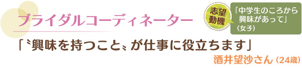 ブライダルコーディネーター／「“興味を持つこと”が仕事に役立ちます」 酒井望沙さん（24歳）　志望動機／「中学生のころから興味があって」（女子）