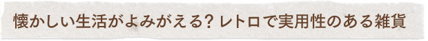 懐かしい生活がよみがえる？レトロで実用性のある雑貨