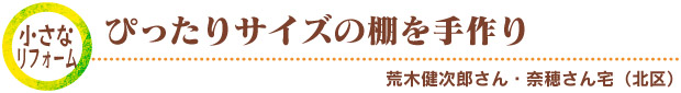 小さなリフォーム／ぴったりサイズの棚を手作り　荒木健次郎さん・奈穂さん宅（北区）