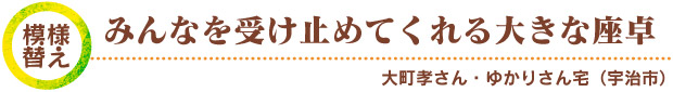 模様替え／みんなを受け止めてくれる大きな座卓　大町孝さん・ゆかりさん宅（宇治市）