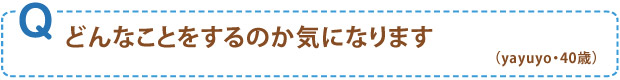 どんなことをするのか気になります（yayuyo・40歳）