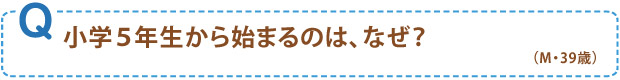 小学5年生から始まるのは、なぜ？（M・39歳）