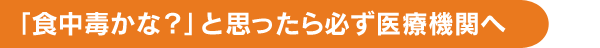 「食中毒かな？」と思ったら必ず医療機関へ