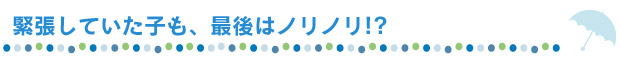 緊張していた子も、最後はノリノリ!?