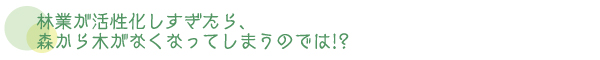 林業が活性化しすぎたら、森から木がなくなってしまうのでは!?