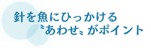 針を魚にひっかける“あわせ”がポイント