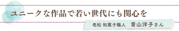 ユニークな作品で若い世代にも関心を／老松 和菓子職人　青山洋子さん