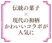 伝統の菓子×現代の和柄　かわいいコラボが人気に