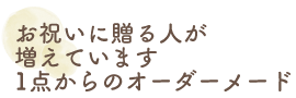 お祝いに贈る人が増えています1点からのオーダーメード