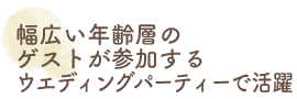 幅広い年齢層のゲストが参加するウエディングパーティーで活躍