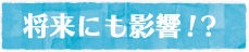 将来にも影響！？