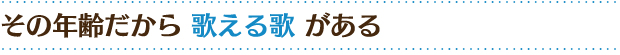 その年齢だから歌える歌がある