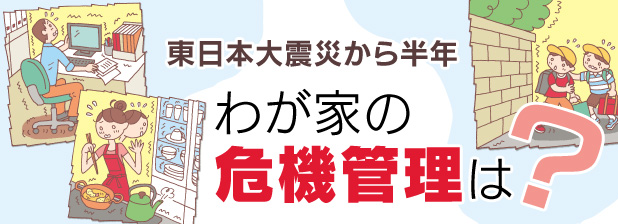 東日本大震災から半年　わが家の危機管理は？