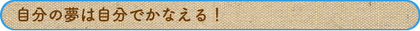 自分の夢は自分でかなえる！