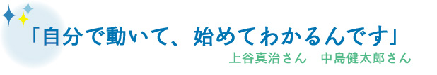 自分で動いて、始めてわかるんです