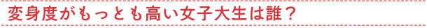 変身度がもっとも高い女子大生は誰？