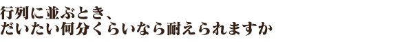 行列に並ぶとき、だいたい何分くらいなら耐えられますか