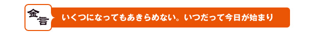 いくつになってもあきらめない。 いつだって今日が始まり