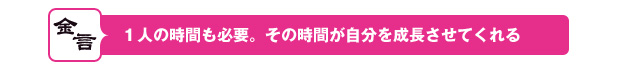 １人の時間も必要。 その時間が自分を 成長させてくれる 