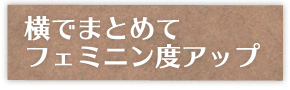 横でまとめてフェミニン度アップ