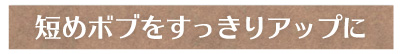 短めボブをすっきりアップに