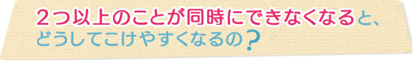 2つ以上のことが同時にできなくなると、どうしてこけやすくなるの？