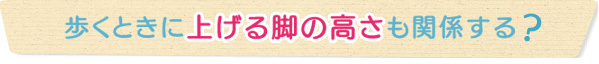 歩くときに上げる脚の高さも関係する？