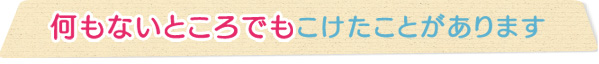 何もないところでもこけたことがあります